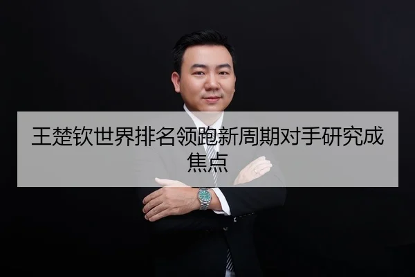 王楚钦世界排名领跑新周期对手研究成焦点