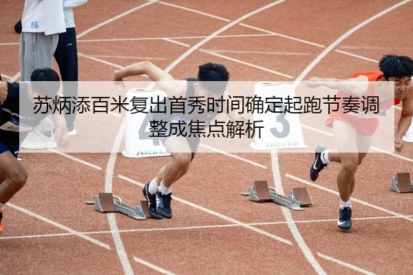 苏炳添百米复出首秀时间确定起跑节奏调整成焦点解析